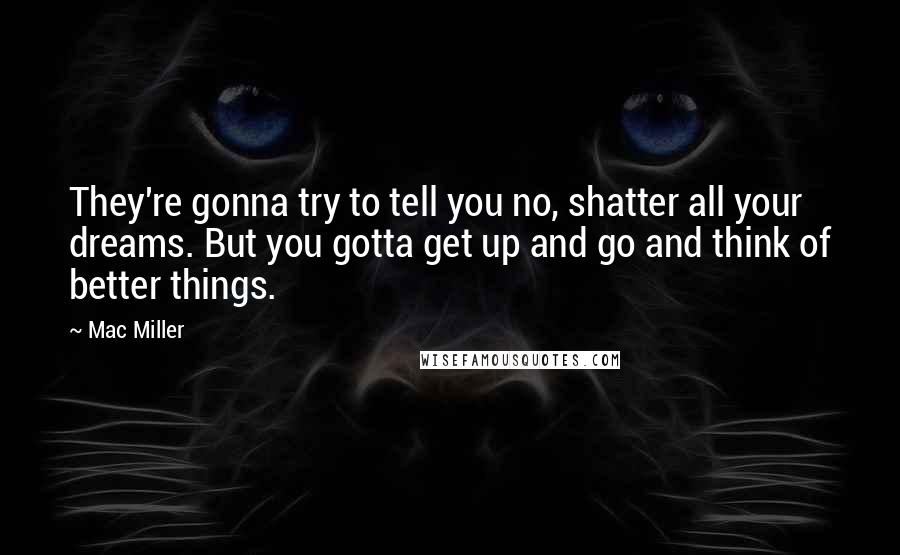 Mac Miller Quotes: They're gonna try to tell you no, shatter all your dreams. But you gotta get up and go and think of better things.