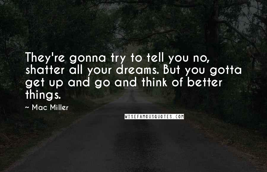 Mac Miller Quotes: They're gonna try to tell you no, shatter all your dreams. But you gotta get up and go and think of better things.