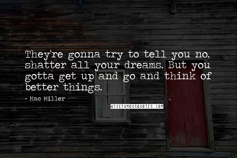 Mac Miller Quotes: They're gonna try to tell you no, shatter all your dreams. But you gotta get up and go and think of better things.