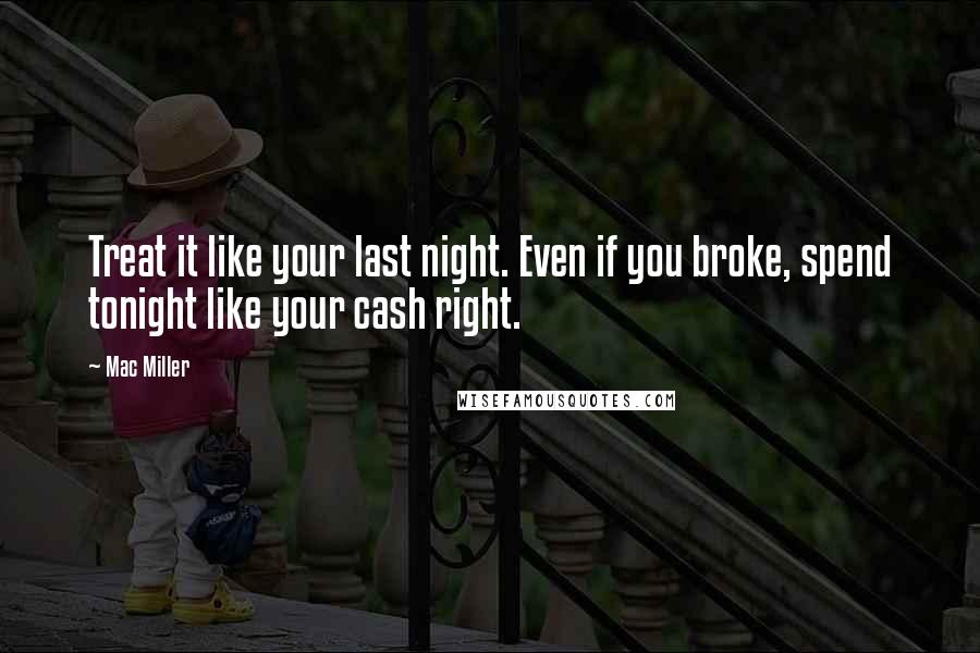 Mac Miller Quotes: Treat it like your last night. Even if you broke, spend tonight like your cash right.