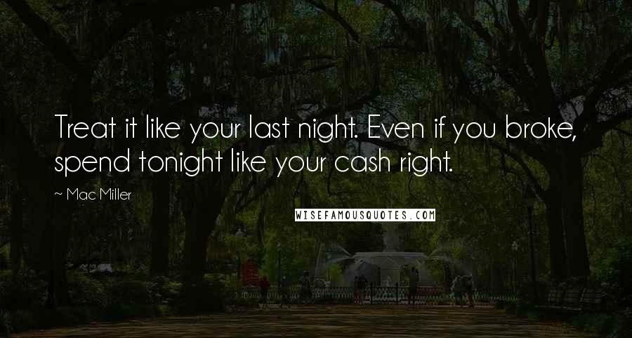 Mac Miller Quotes: Treat it like your last night. Even if you broke, spend tonight like your cash right.