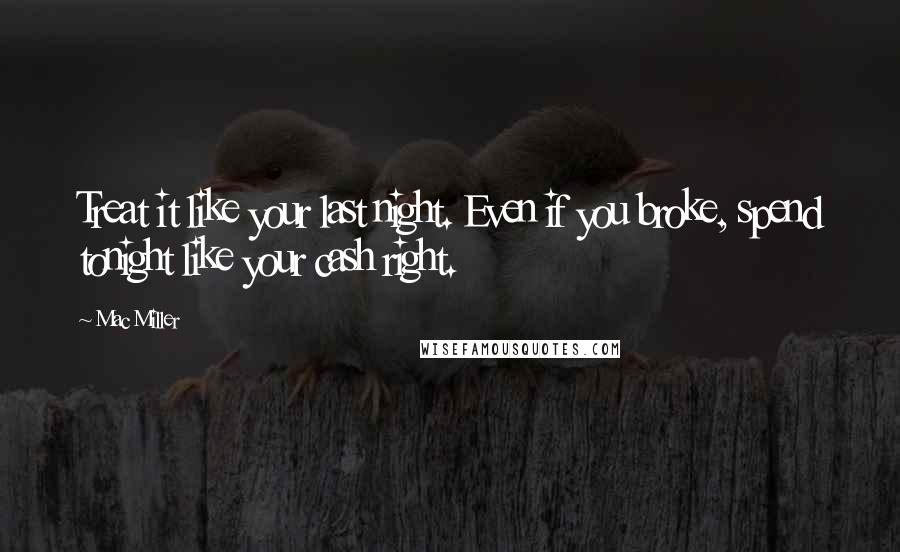 Mac Miller Quotes: Treat it like your last night. Even if you broke, spend tonight like your cash right.