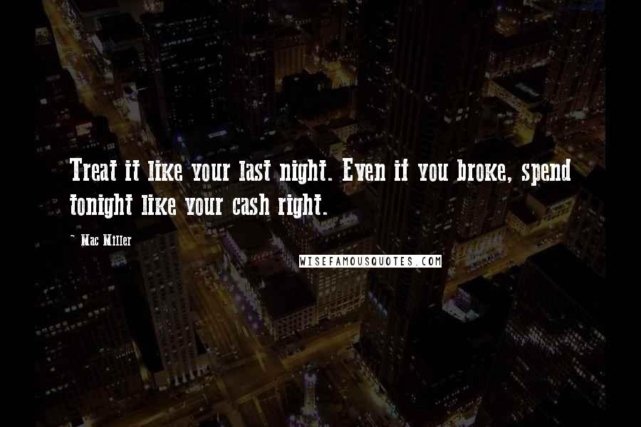 Mac Miller Quotes: Treat it like your last night. Even if you broke, spend tonight like your cash right.