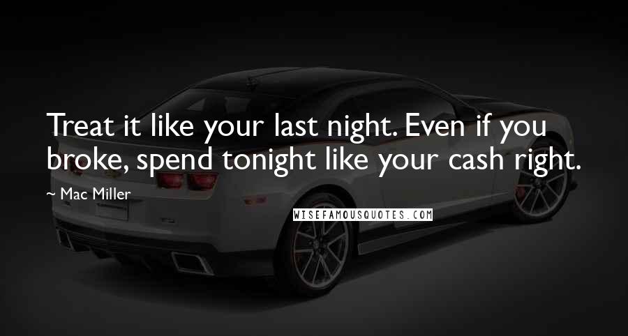 Mac Miller Quotes: Treat it like your last night. Even if you broke, spend tonight like your cash right.