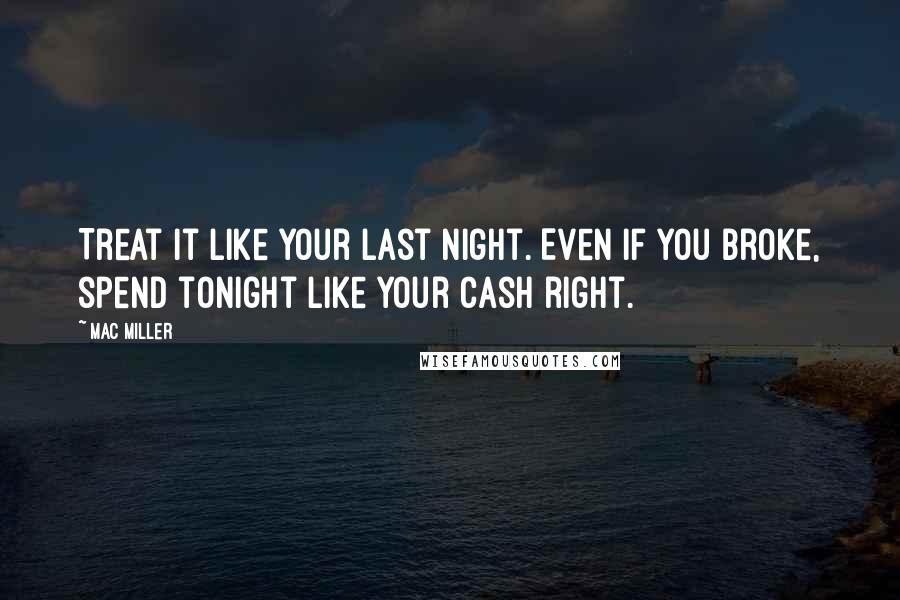 Mac Miller Quotes: Treat it like your last night. Even if you broke, spend tonight like your cash right.