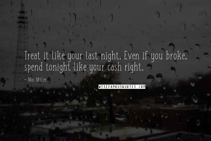 Mac Miller Quotes: Treat it like your last night. Even if you broke, spend tonight like your cash right.