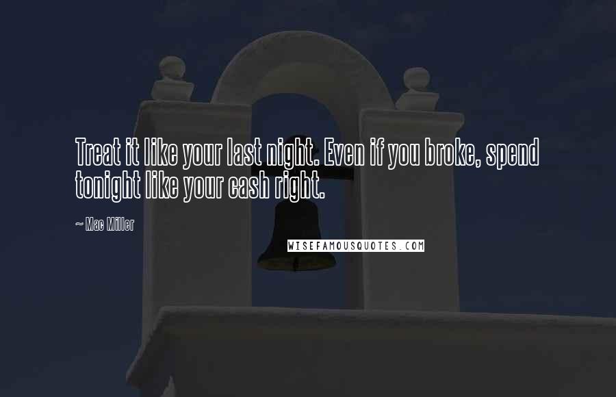 Mac Miller Quotes: Treat it like your last night. Even if you broke, spend tonight like your cash right.