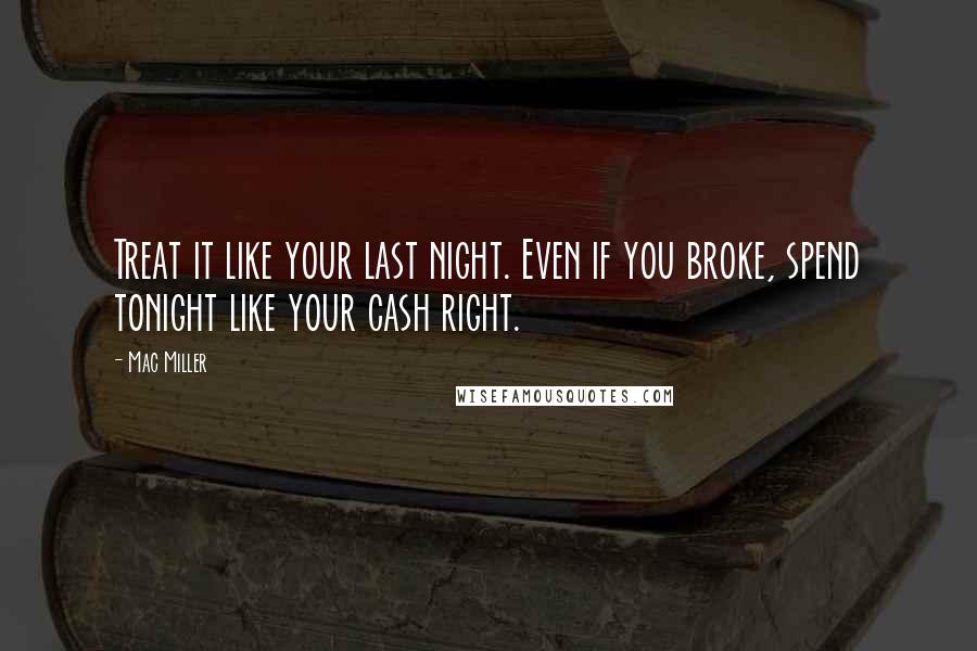 Mac Miller Quotes: Treat it like your last night. Even if you broke, spend tonight like your cash right.