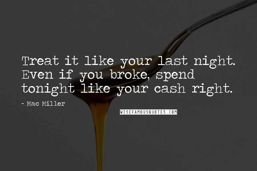 Mac Miller Quotes: Treat it like your last night. Even if you broke, spend tonight like your cash right.