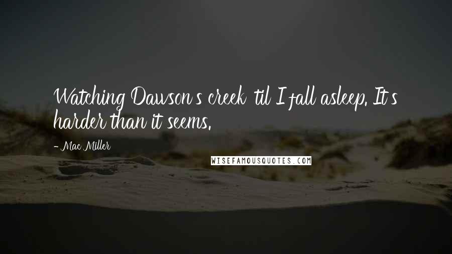 Mac Miller Quotes: Watching Dawson's creek 'til I fall asleep. It's harder than it seems.