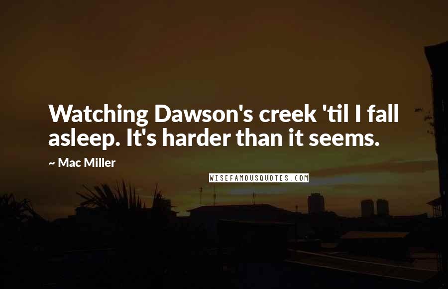 Mac Miller Quotes: Watching Dawson's creek 'til I fall asleep. It's harder than it seems.