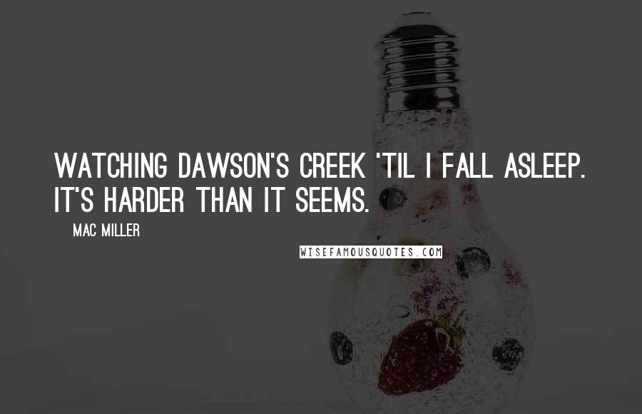 Mac Miller Quotes: Watching Dawson's creek 'til I fall asleep. It's harder than it seems.