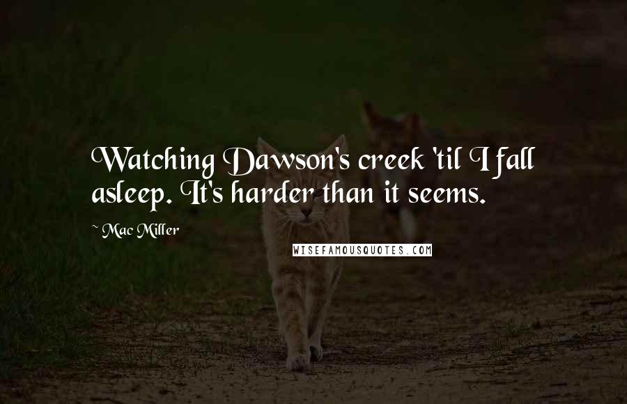 Mac Miller Quotes: Watching Dawson's creek 'til I fall asleep. It's harder than it seems.