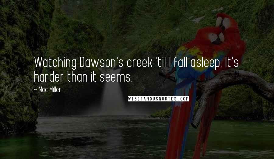 Mac Miller Quotes: Watching Dawson's creek 'til I fall asleep. It's harder than it seems.