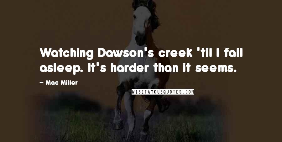 Mac Miller Quotes: Watching Dawson's creek 'til I fall asleep. It's harder than it seems.