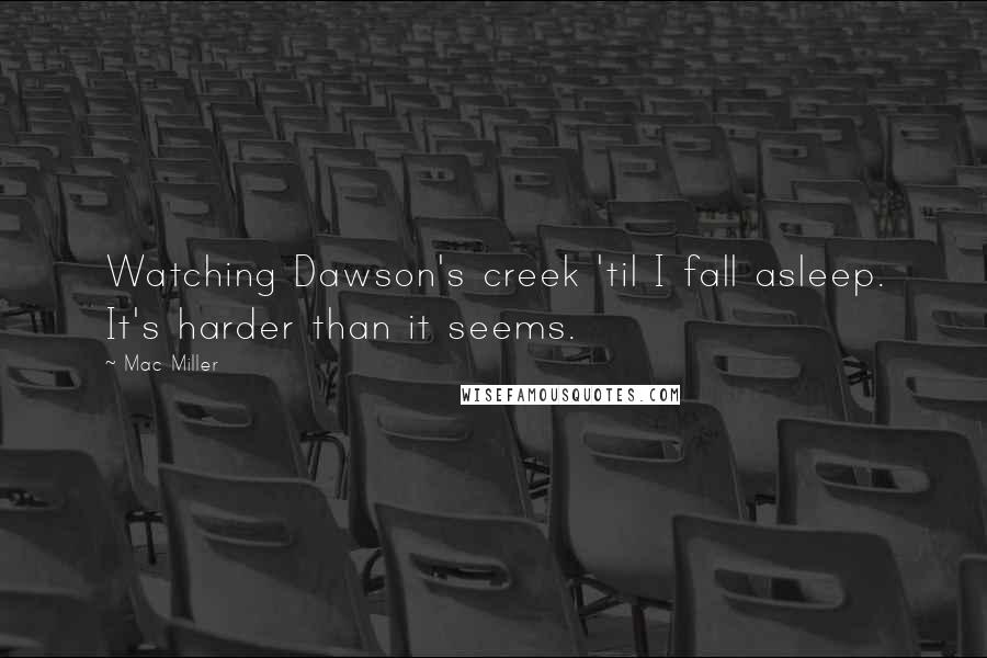 Mac Miller Quotes: Watching Dawson's creek 'til I fall asleep. It's harder than it seems.