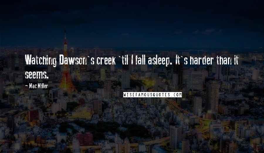 Mac Miller Quotes: Watching Dawson's creek 'til I fall asleep. It's harder than it seems.