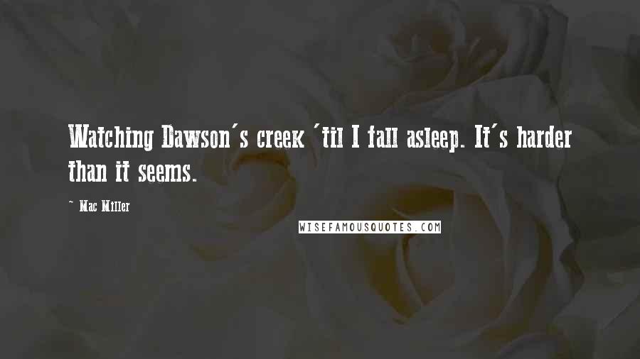 Mac Miller Quotes: Watching Dawson's creek 'til I fall asleep. It's harder than it seems.