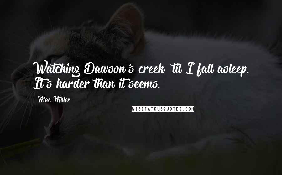 Mac Miller Quotes: Watching Dawson's creek 'til I fall asleep. It's harder than it seems.