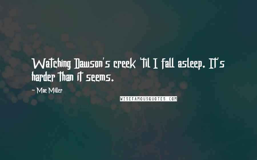 Mac Miller Quotes: Watching Dawson's creek 'til I fall asleep. It's harder than it seems.