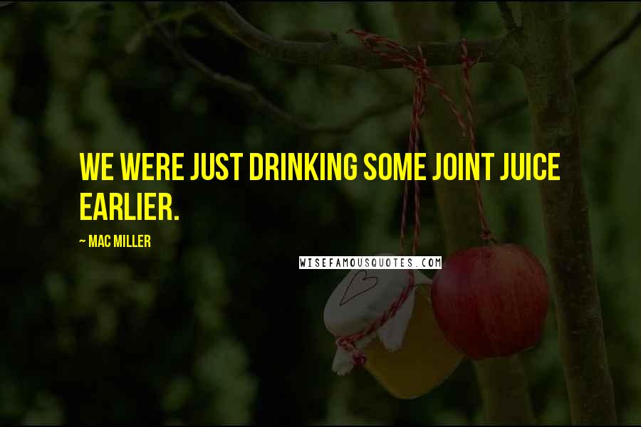 Mac Miller Quotes: We were just drinking some joint juice earlier.