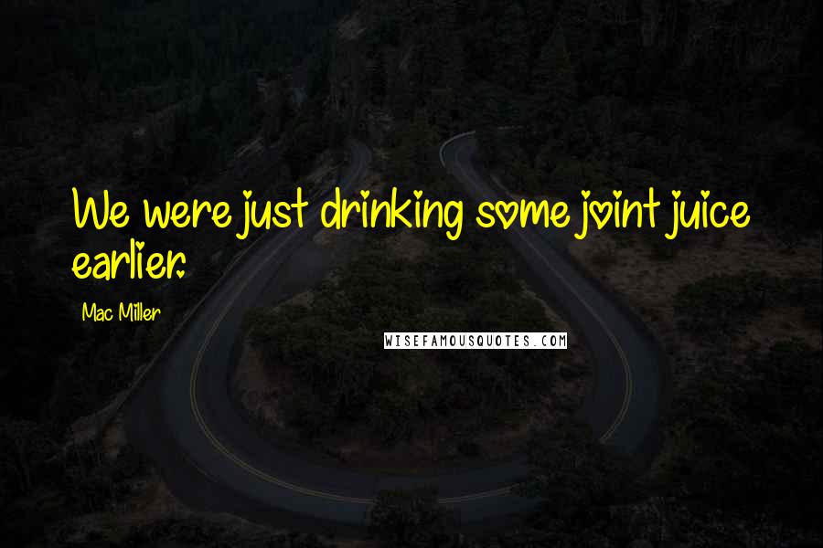 Mac Miller Quotes: We were just drinking some joint juice earlier.