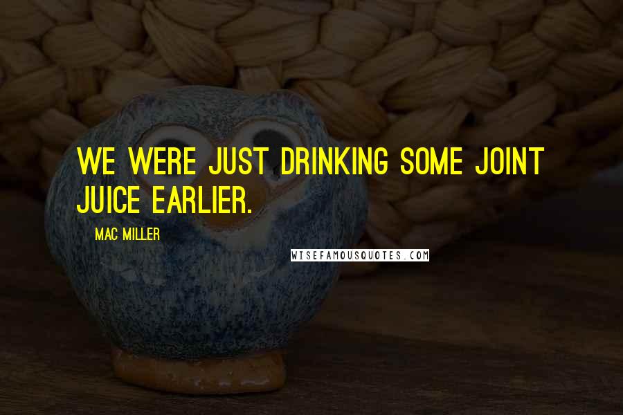 Mac Miller Quotes: We were just drinking some joint juice earlier.