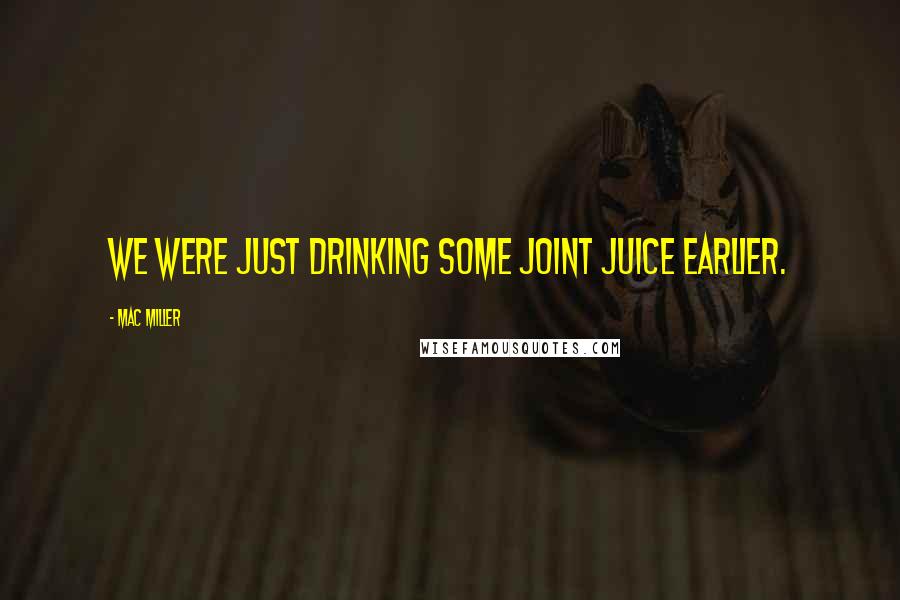 Mac Miller Quotes: We were just drinking some joint juice earlier.