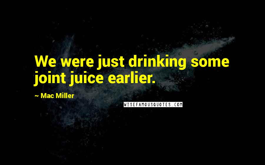 Mac Miller Quotes: We were just drinking some joint juice earlier.