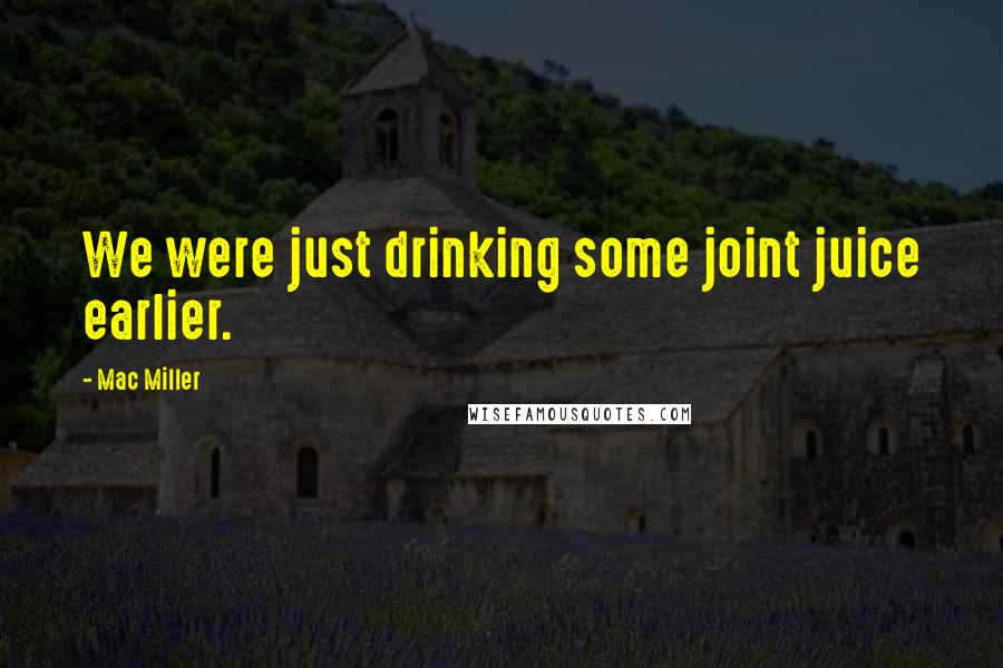 Mac Miller Quotes: We were just drinking some joint juice earlier.