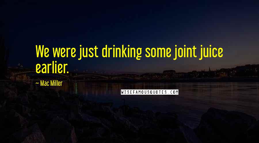 Mac Miller Quotes: We were just drinking some joint juice earlier.