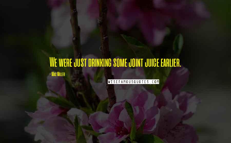 Mac Miller Quotes: We were just drinking some joint juice earlier.