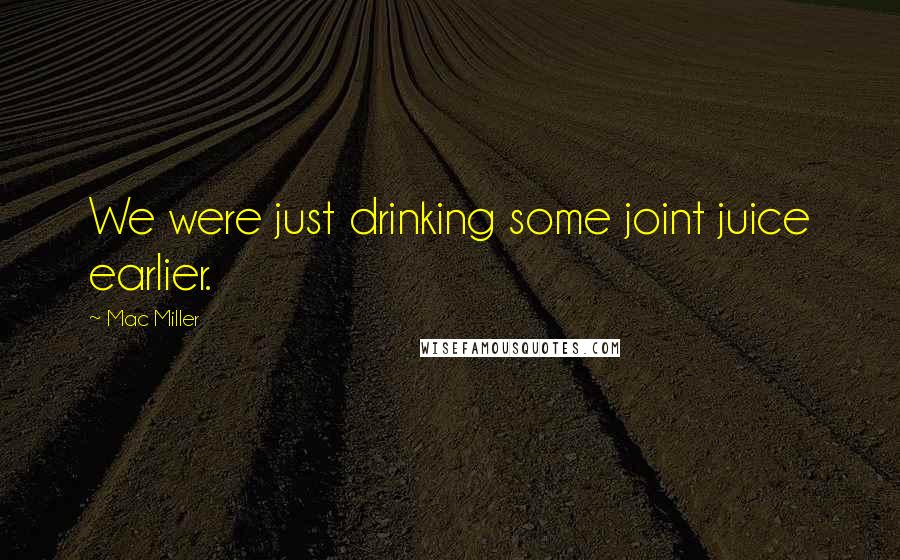 Mac Miller Quotes: We were just drinking some joint juice earlier.