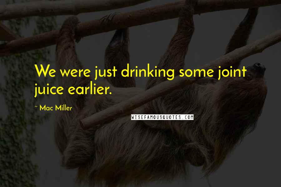 Mac Miller Quotes: We were just drinking some joint juice earlier.