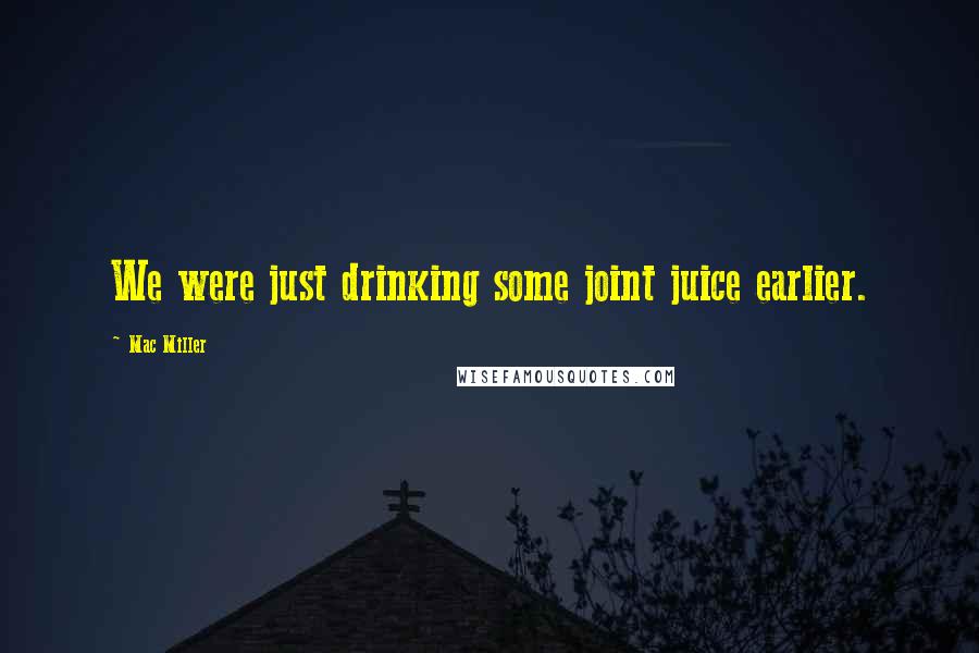 Mac Miller Quotes: We were just drinking some joint juice earlier.