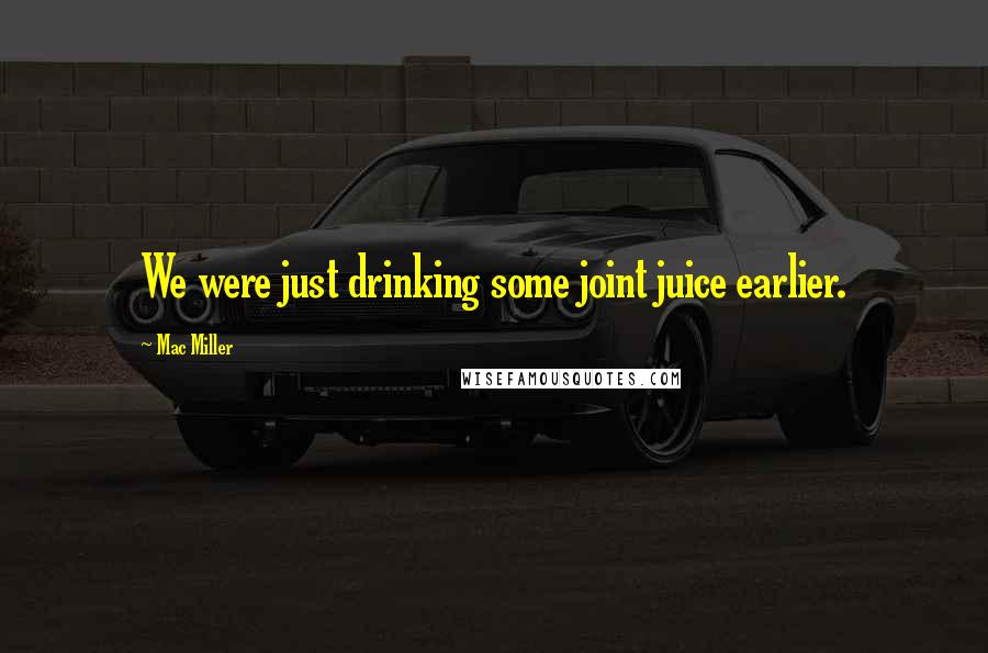 Mac Miller Quotes: We were just drinking some joint juice earlier.