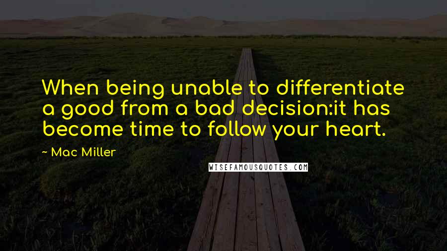 Mac Miller Quotes: When being unable to differentiate a good from a bad decision:it has become time to follow your heart.