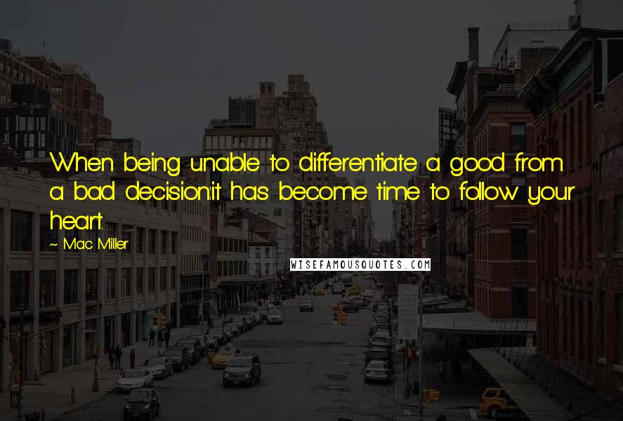 Mac Miller Quotes: When being unable to differentiate a good from a bad decision:it has become time to follow your heart.