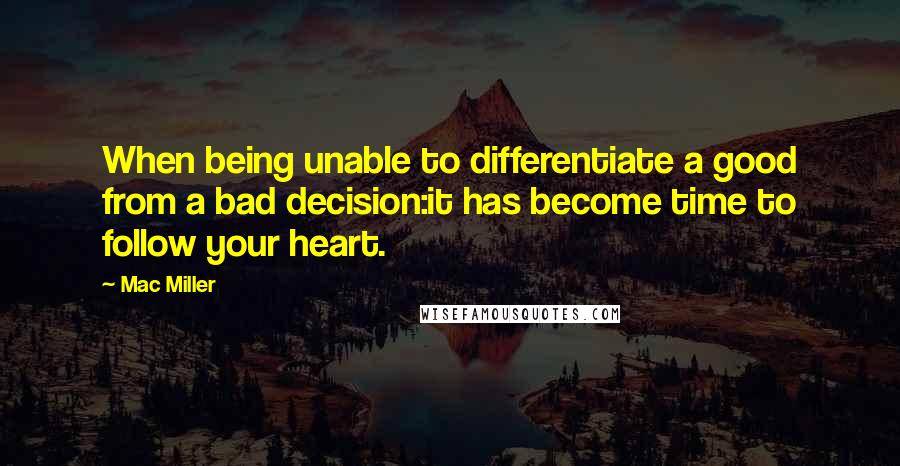 Mac Miller Quotes: When being unable to differentiate a good from a bad decision:it has become time to follow your heart.