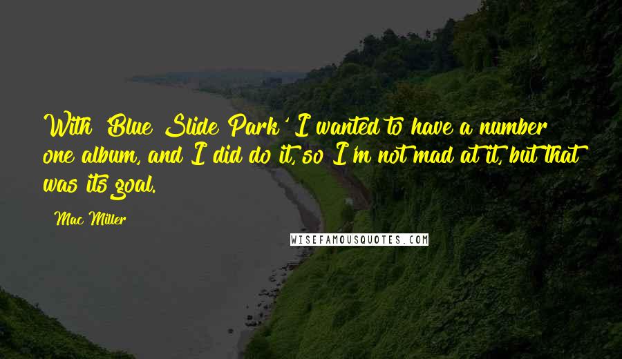 Mac Miller Quotes: With 'Blue Slide Park' I wanted to have a number one album, and I did do it, so I'm not mad at it, but that was its goal.