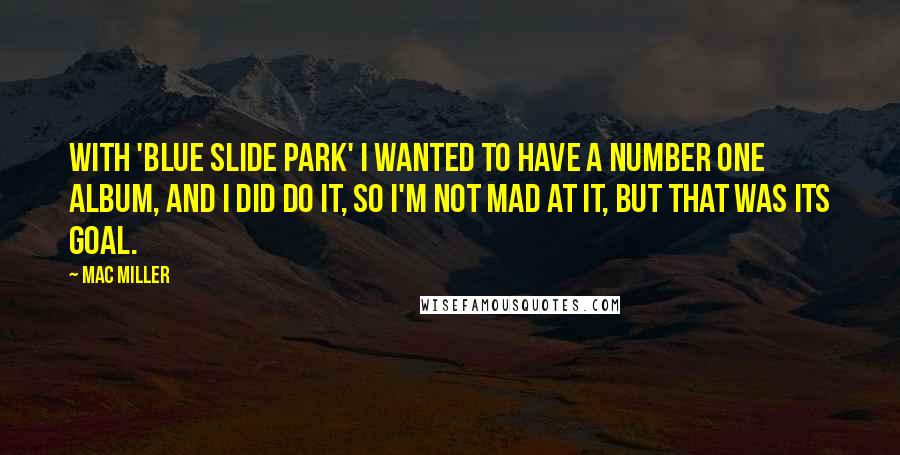 Mac Miller Quotes: With 'Blue Slide Park' I wanted to have a number one album, and I did do it, so I'm not mad at it, but that was its goal.