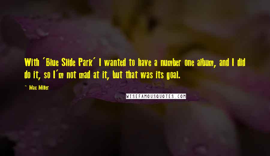 Mac Miller Quotes: With 'Blue Slide Park' I wanted to have a number one album, and I did do it, so I'm not mad at it, but that was its goal.