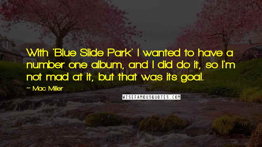 Mac Miller Quotes: With 'Blue Slide Park' I wanted to have a number one album, and I did do it, so I'm not mad at it, but that was its goal.