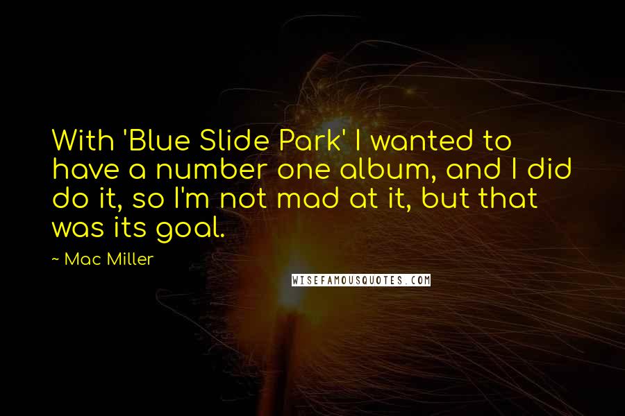 Mac Miller Quotes: With 'Blue Slide Park' I wanted to have a number one album, and I did do it, so I'm not mad at it, but that was its goal.