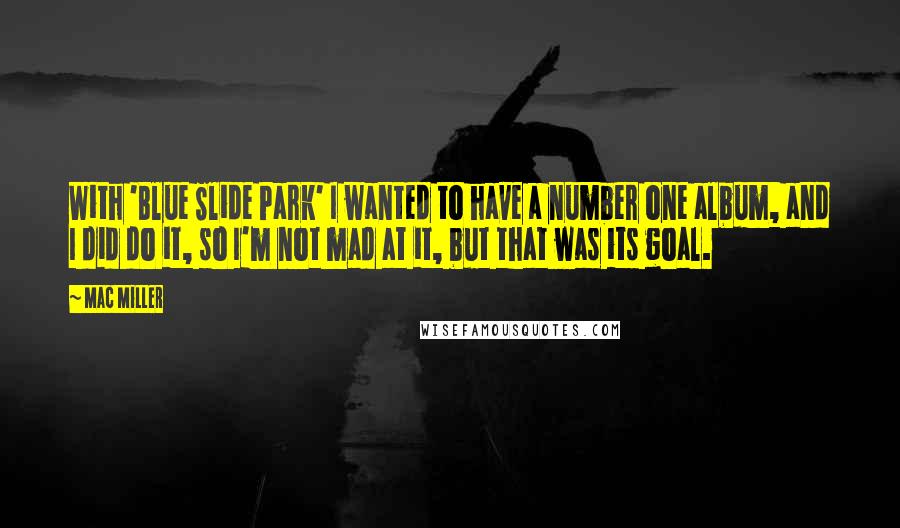 Mac Miller Quotes: With 'Blue Slide Park' I wanted to have a number one album, and I did do it, so I'm not mad at it, but that was its goal.