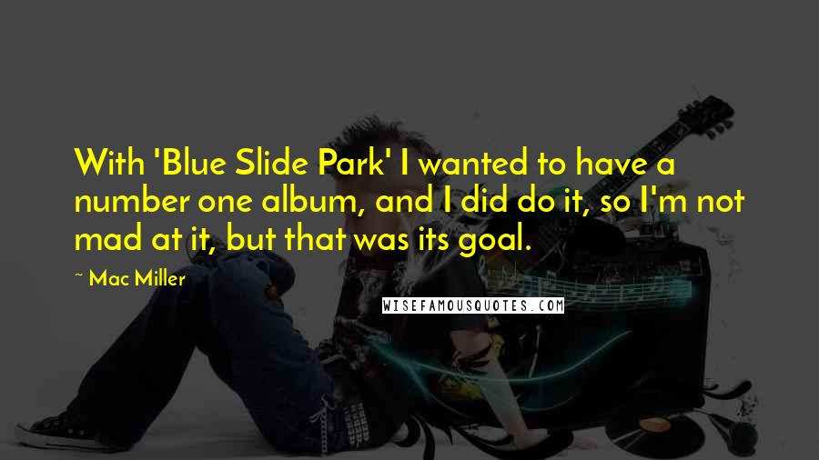 Mac Miller Quotes: With 'Blue Slide Park' I wanted to have a number one album, and I did do it, so I'm not mad at it, but that was its goal.