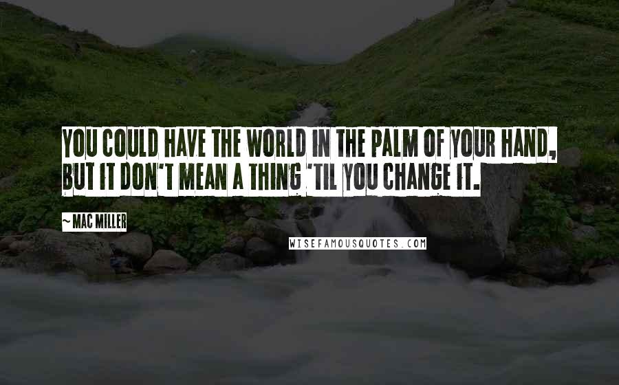 Mac Miller Quotes: You could have the world in the palm of your hand, but it don't mean a thing 'til you change it.
