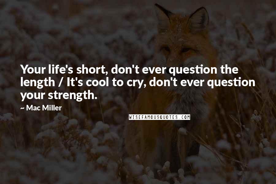 Mac Miller Quotes: Your life's short, don't ever question the length / It's cool to cry, don't ever question your strength.