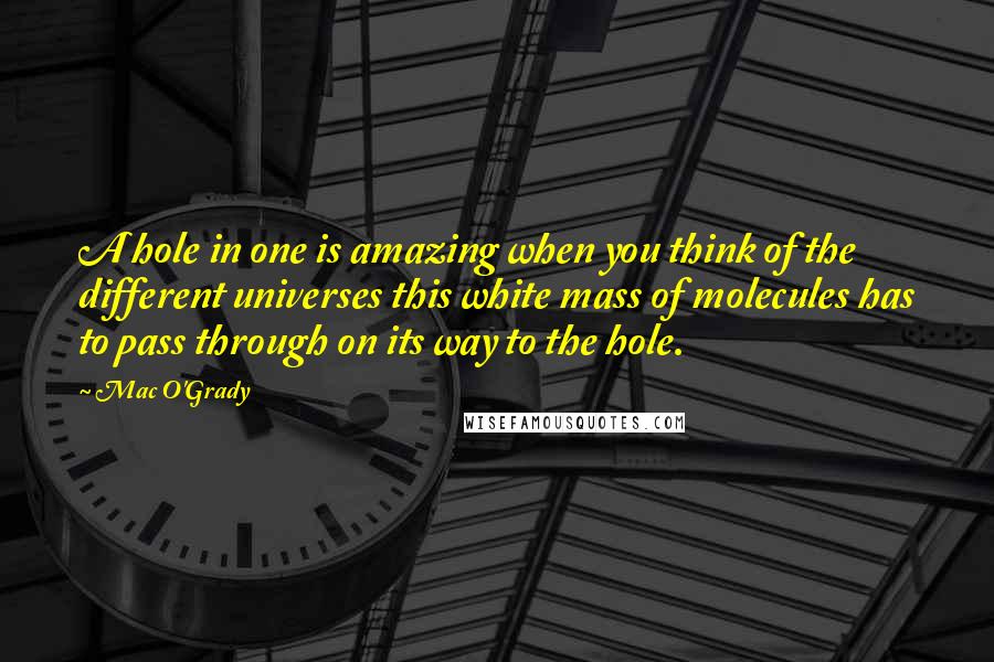 Mac O'Grady Quotes: A hole in one is amazing when you think of the different universes this white mass of molecules has to pass through on its way to the hole.