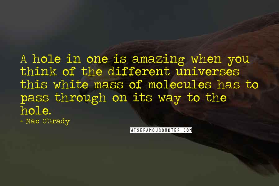 Mac O'Grady Quotes: A hole in one is amazing when you think of the different universes this white mass of molecules has to pass through on its way to the hole.